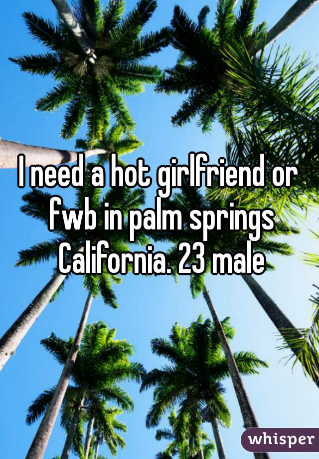 I need a hot girlfriend or fwb in palm springs California. 23 male