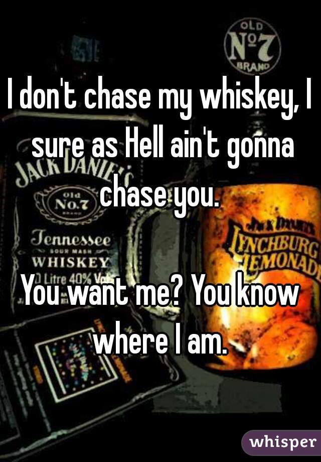 I don't chase my whiskey, I sure as Hell ain't gonna chase you. 

You want me? You know where I am. 
