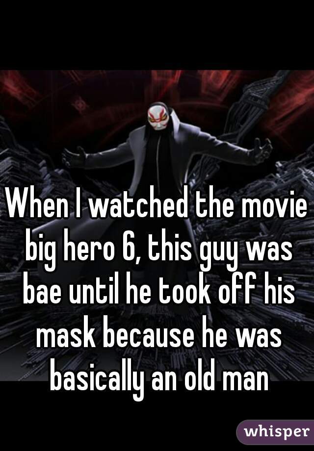 When I watched the movie big hero 6, this guy was bae until he took off his mask because he was basically an old man