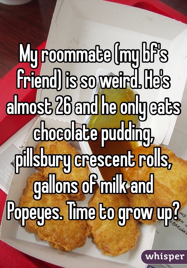 My roommate (my bf's friend) is so weird. He's almost 26 and he only eats chocolate pudding, pillsbury crescent rolls, gallons of milk and Popeyes. Time to grow up? 