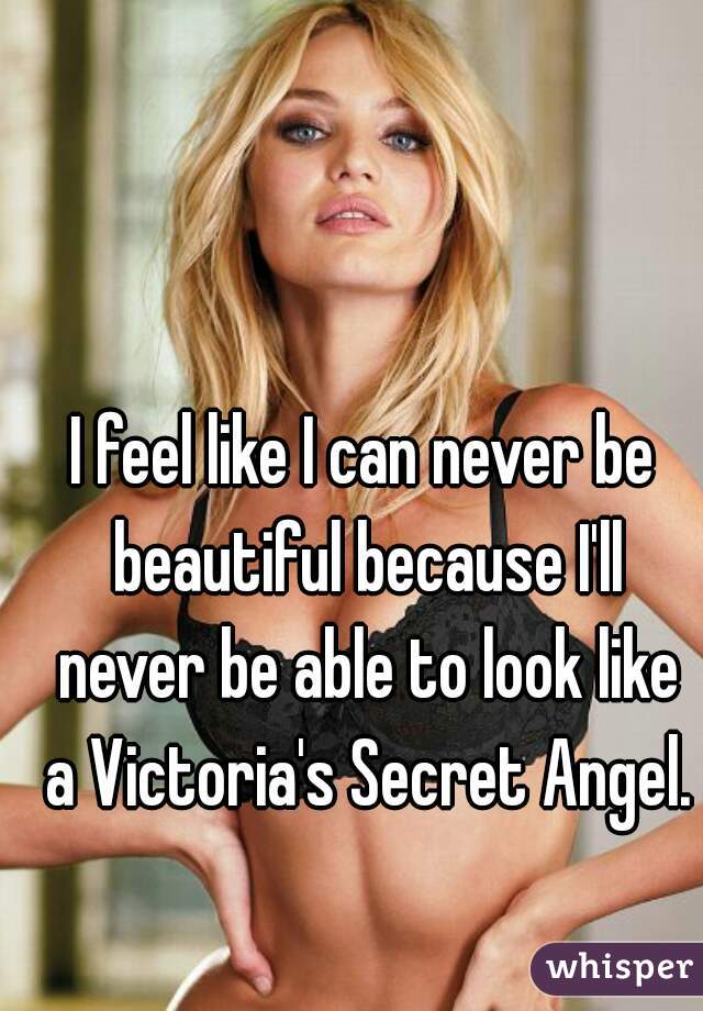 I feel like I can never be beautiful because I'll never be able to look like a Victoria's Secret Angel.