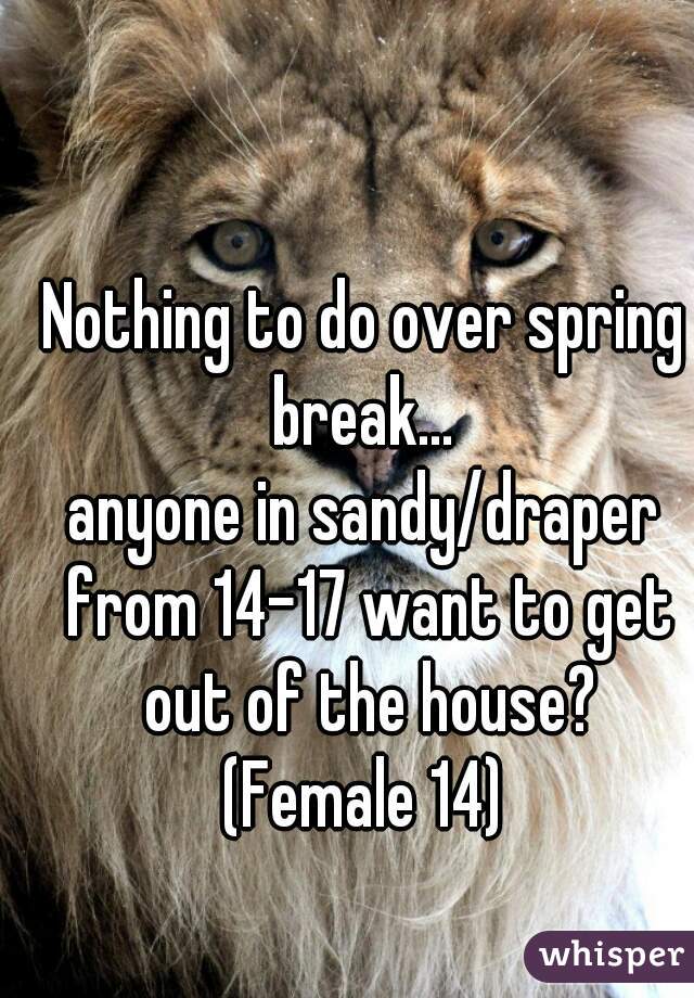 Nothing to do over spring break... 
anyone in sandy/draper from 14-17 want to get out of the house?
(Female 14)