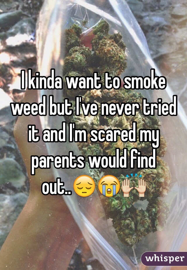 I kinda want to smoke weed but I've never tried it and I'm scared my parents would find out..😔😭🙌