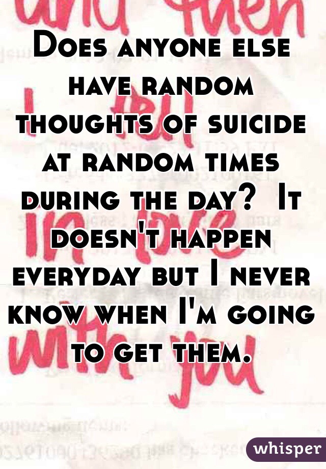 Does anyone else have random thoughts of suicide at random times during the day?  It doesn't happen everyday but I never know when I'm going to get them.