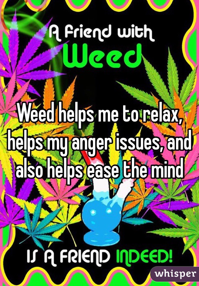 Weed helps me to relax, helps my anger issues, and also helps ease the mind 