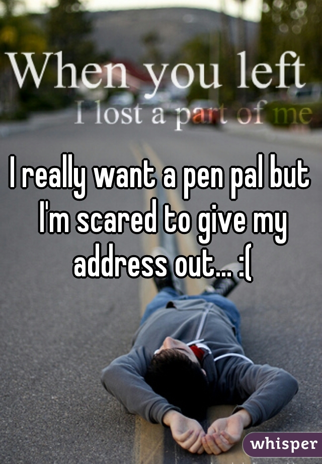 I really want a pen pal but I'm scared to give my address out... :(
