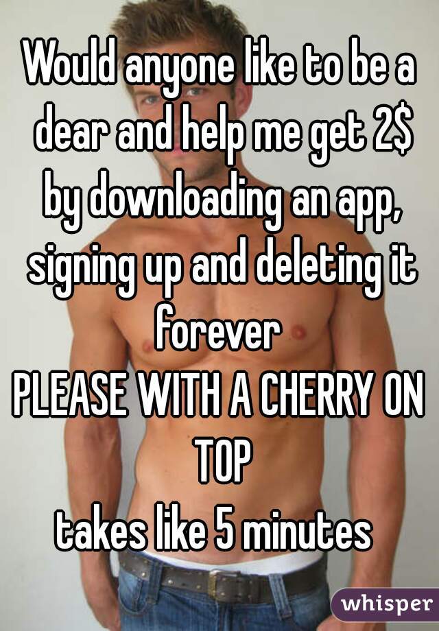 Would anyone like to be a dear and help me get 2$ by downloading an app, signing up and deleting it forever 
PLEASE WITH A CHERRY ON TOP
takes like 5 minutes 