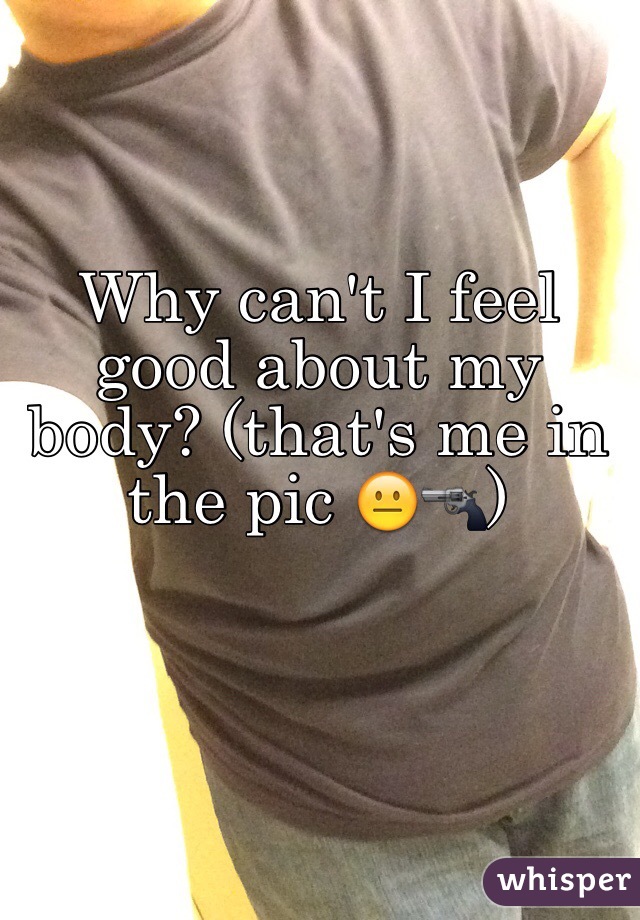 Why can't I feel good about my body? (that's me in the pic 😐🔫)
