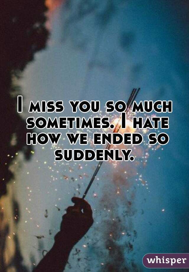 I miss you so much sometimes. I hate how we ended so suddenly. 