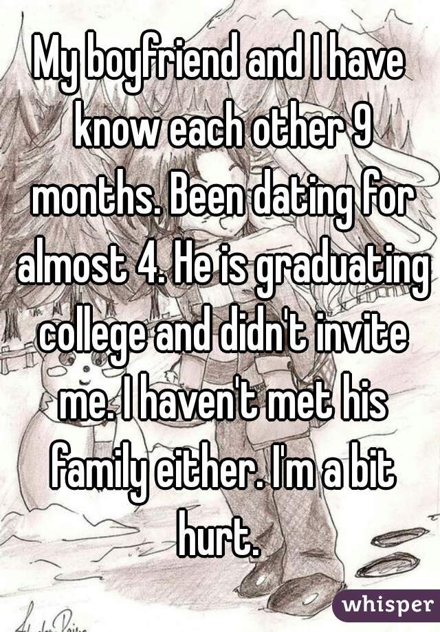 My boyfriend and I have know each other 9 months. Been dating for almost 4. He is graduating college and didn't invite me. I haven't met his family either. I'm a bit hurt. 