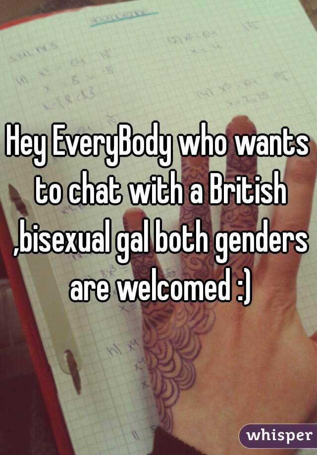 Hey EveryBody who wants to chat with a British ,bisexual gal both genders are welcomed :)