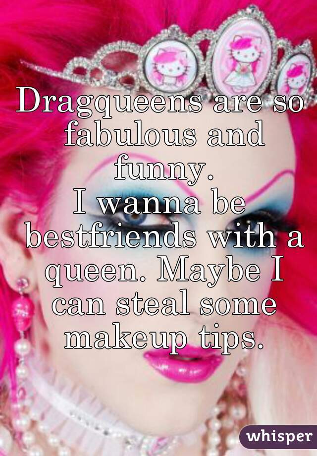 Dragqueens are so fabulous and funny.
I wanna be bestfriends with a queen. Maybe I can steal some makeup tips.