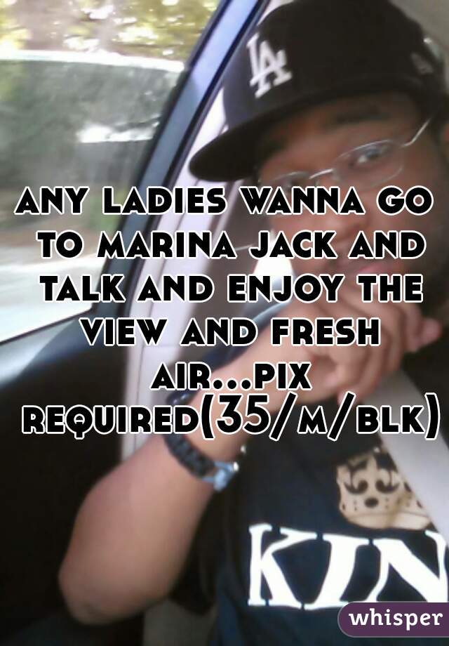 any ladies wanna go to marina jack and talk and enjoy the view and fresh air...pix required(35/m/blk)