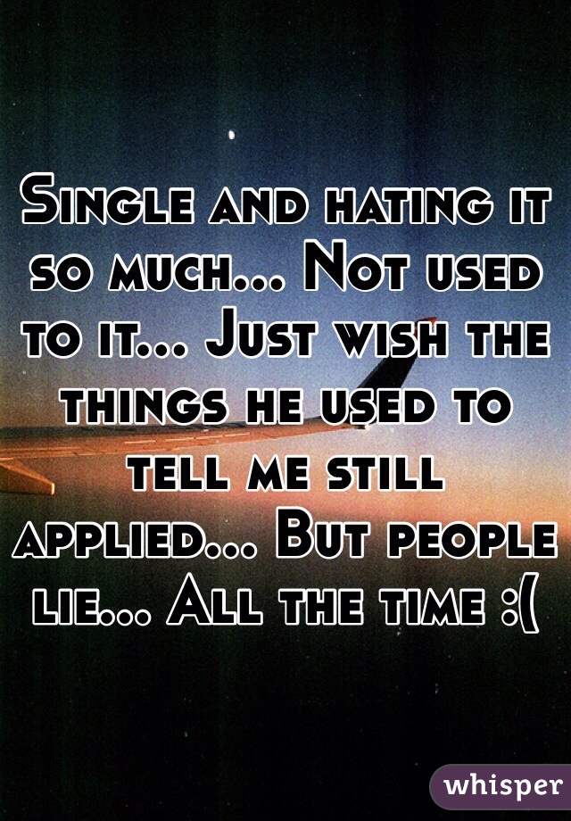 Single and hating it so much... Not used to it... Just wish the things he used to tell me still applied... But people lie... All the time :(