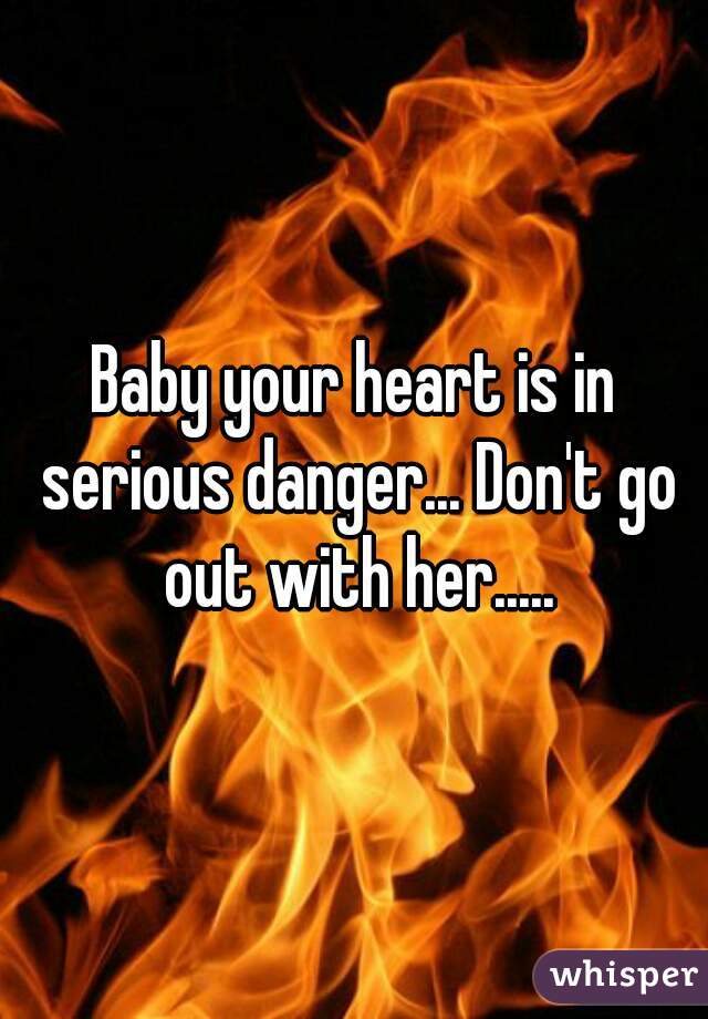 Baby your heart is in serious danger... Don't go out with her.....