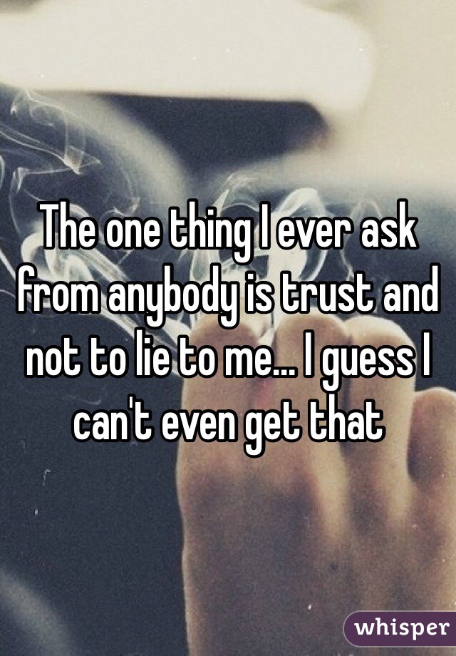 The one thing I ever ask from anybody is trust and not to lie to me... I guess I can't even get that