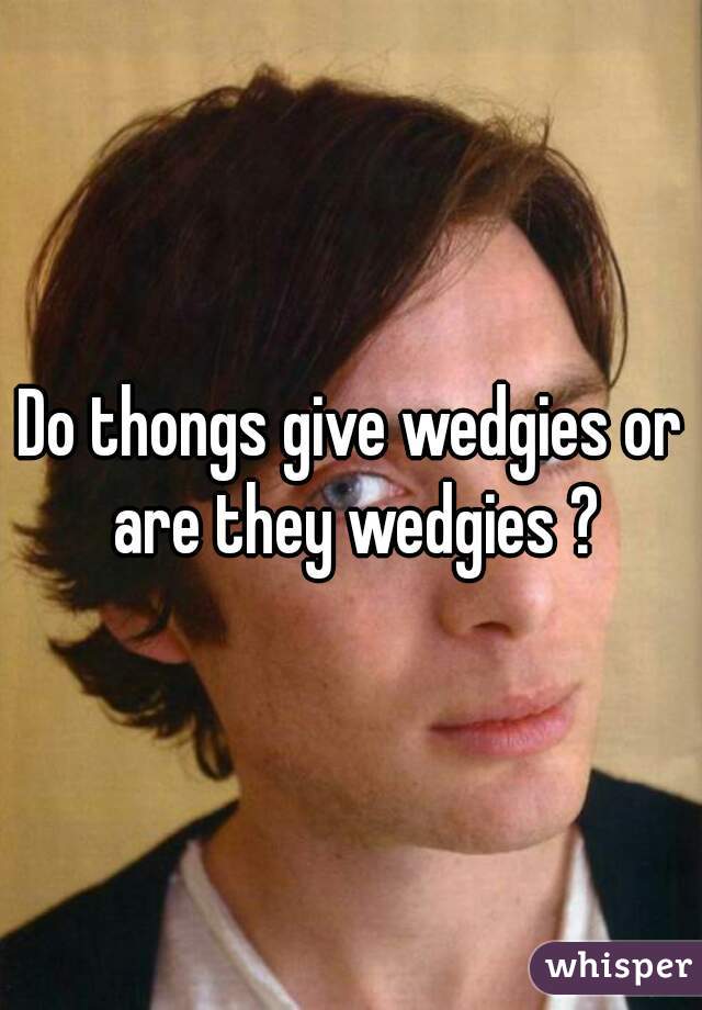 Do thongs give wedgies or are they wedgies ?