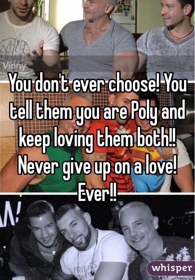 You don't ever choose! You tell them you are Poly and keep loving them both!! Never give up on a love! Ever!!