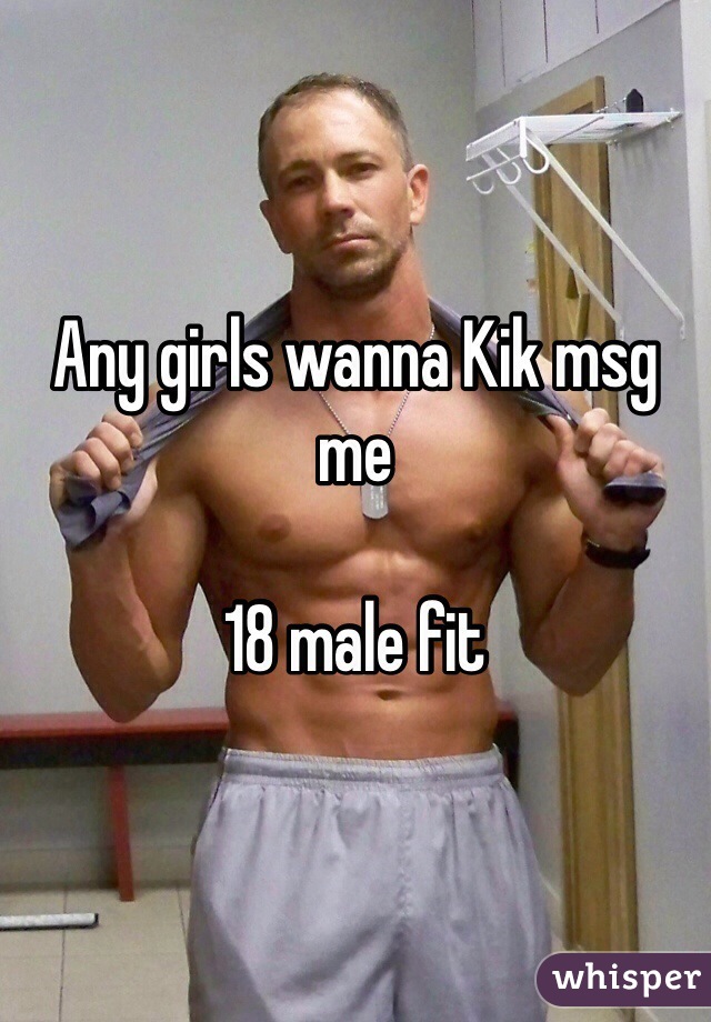 Any girls wanna Kik msg me 

18 male fit