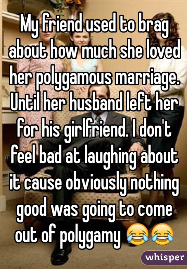 My friend used to brag about how much she loved her polygamous marriage. Until her husband left her for his girlfriend. I don't feel bad at laughing about it cause obviously nothing good was going to come out of polygamy 😂😂