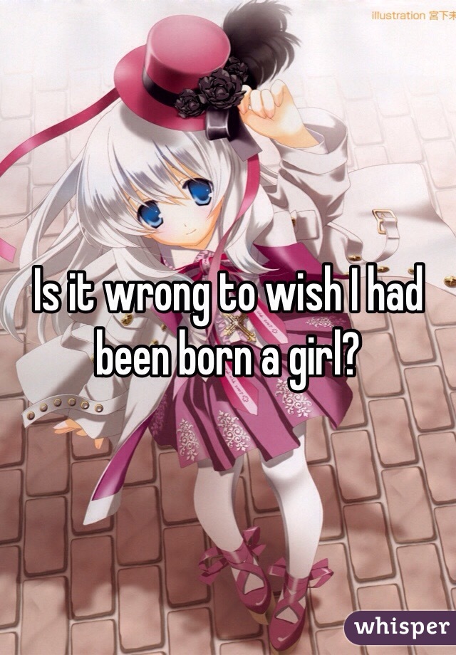 Is it wrong to wish I had been born a girl?