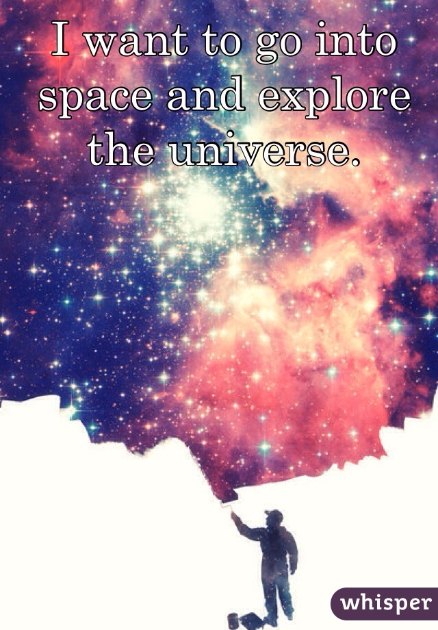 I want to go into space and explore the universe. 