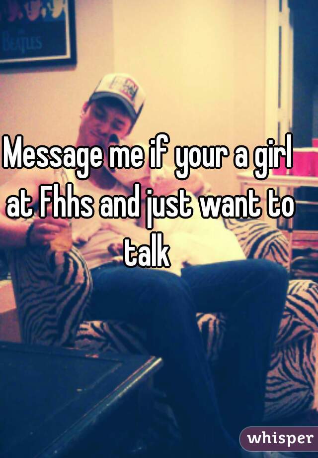 Message me if your a girl at Fhhs and just want to talk 