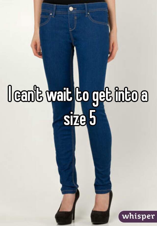 I can't wait to get into a size 5