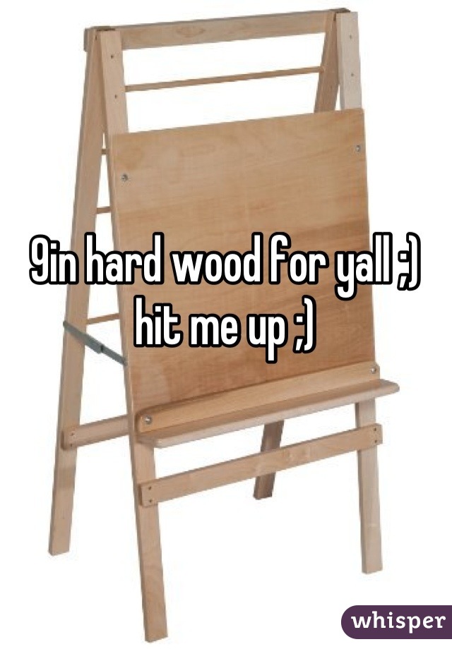 9in hard wood for yall ;) hit me up ;)