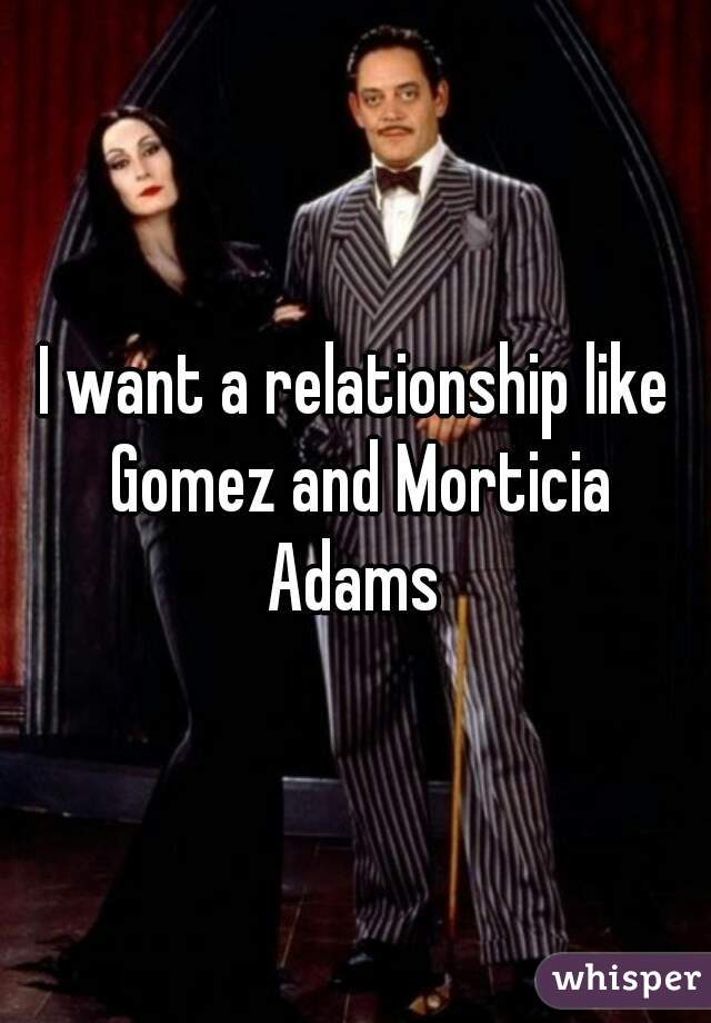 I want a relationship like Gomez and Morticia Adams 