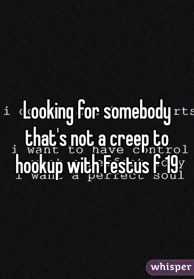 Looking for somebody that's not a creep to hookup with Festus f 19