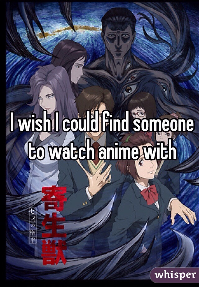 I wish I could find someone to watch anime with 