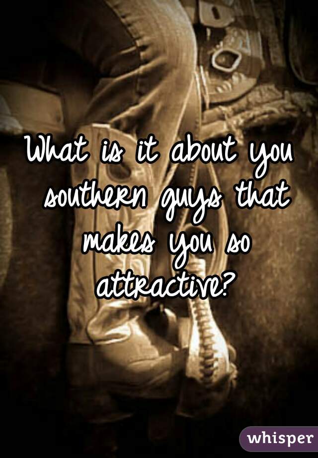 What is it about you southern guys that makes you so attractive?