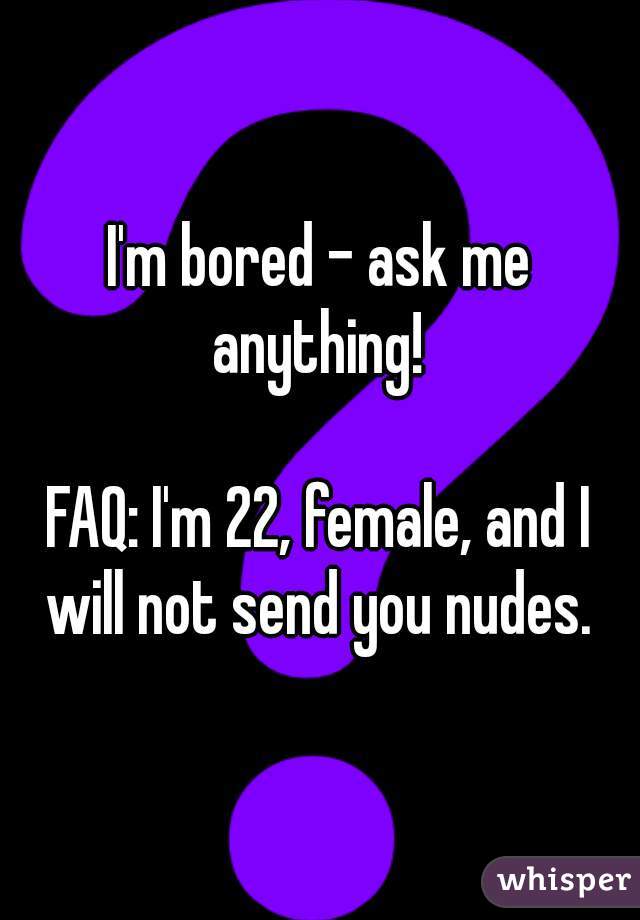 I'm bored - ask me anything! 

FAQ: I'm 22, female, and I will not send you nudes. 