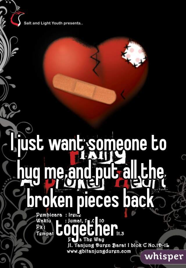 I just want someone to hug me and put all the broken pieces back together  
