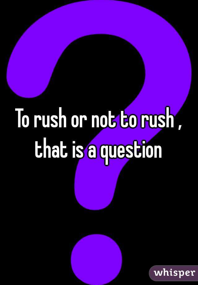 To rush or not to rush , that is a question 