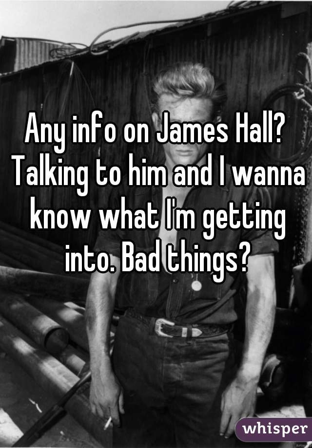 Any info on James Hall? Talking to him and I wanna know what I'm getting into. Bad things?