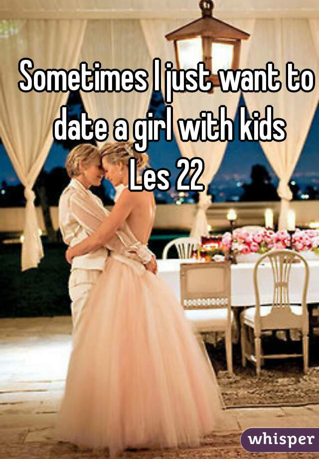 Sometimes I just want to date a girl with kids
Les 22