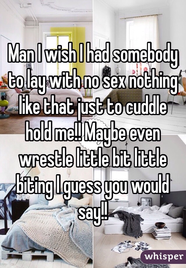 Man I wish I had somebody to lay with no sex nothing like that just to cuddle hold me!! Maybe even wrestle little bit little biting I guess you would say!!