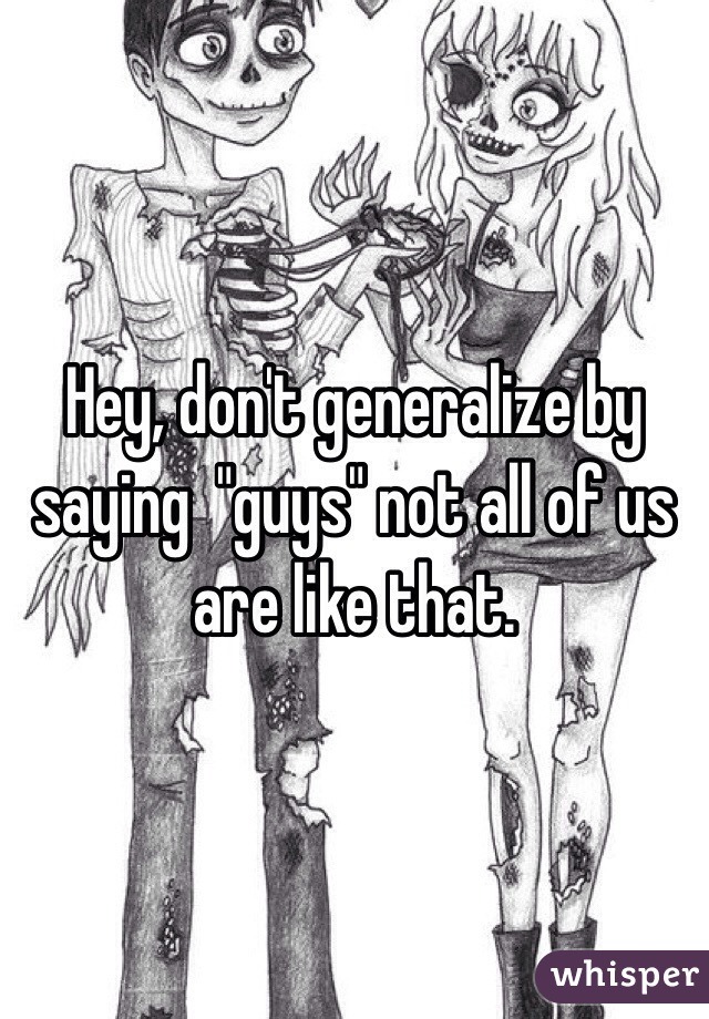 Hey, don't generalize by saying  "guys" not all of us are like that.