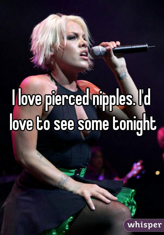 I love pierced nipples. I'd love to see some tonight