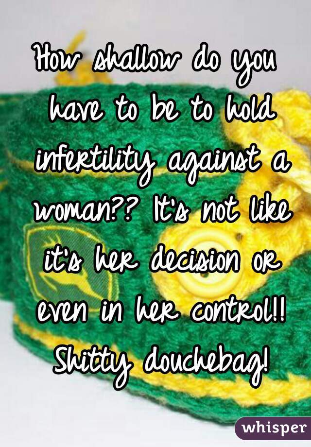 How shallow do you have to be to hold infertility against a woman?? It's not like it's her decision or even in her control!! Shitty douchebag!