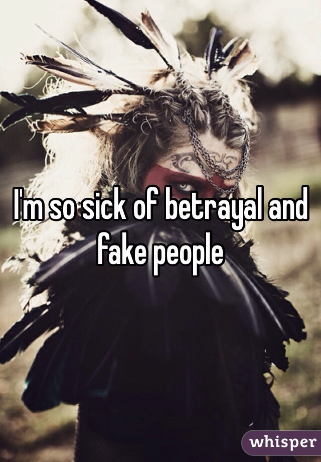I'm so sick of betrayal and fake people 