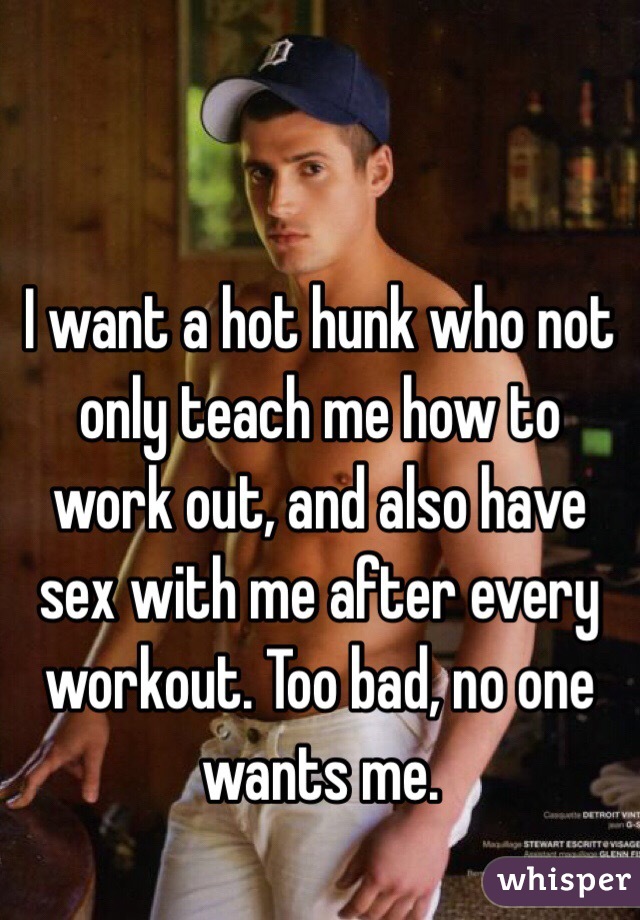 I want a hot hunk who not only teach me how to work out, and also have sex with me after every workout. Too bad, no one wants me. 