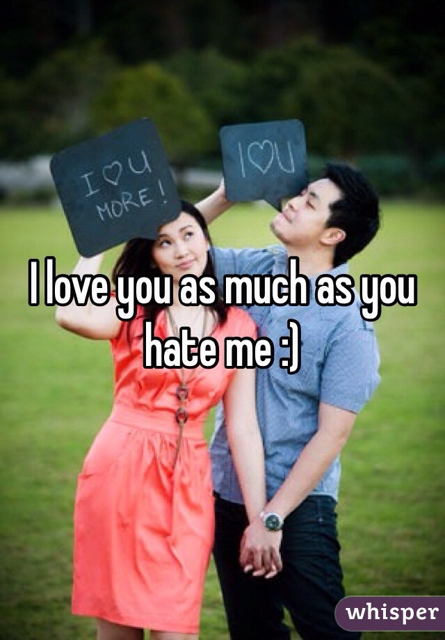 I love you as much as you hate me :)