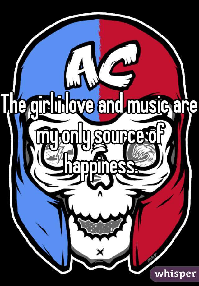 The girl i love and music are my only source of happiness.