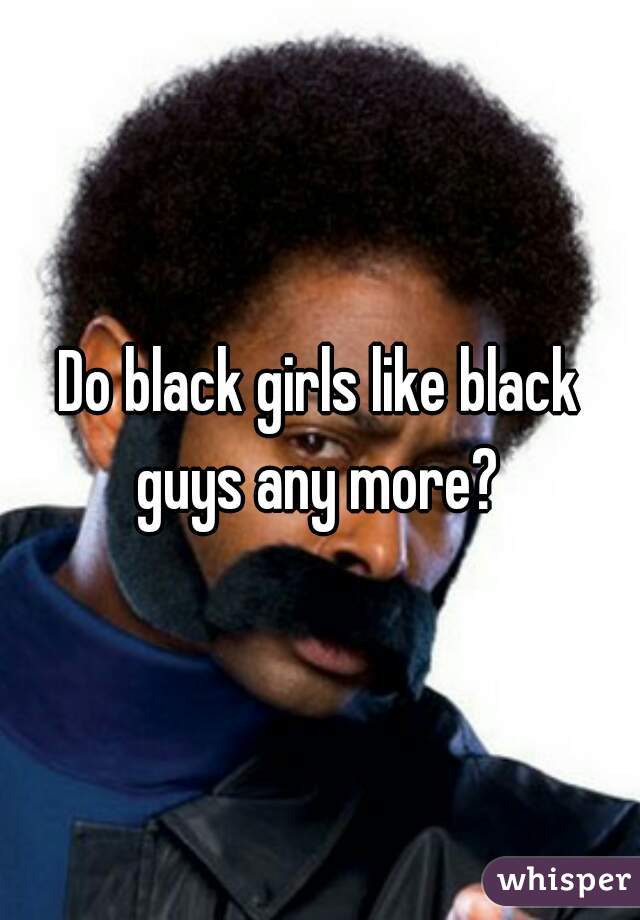 Do black girls like black guys any more? 