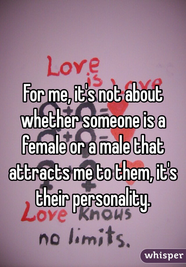For me, it's not about whether someone is a female or a male that attracts me to them, it's their personality. 