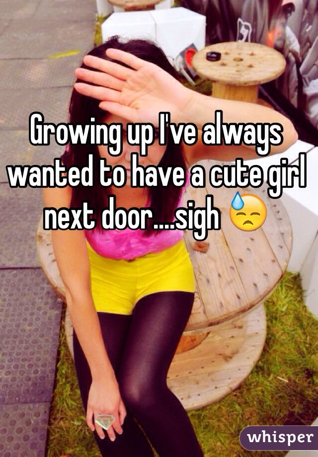 Growing up I've always wanted to have a cute girl next door....sigh 😓