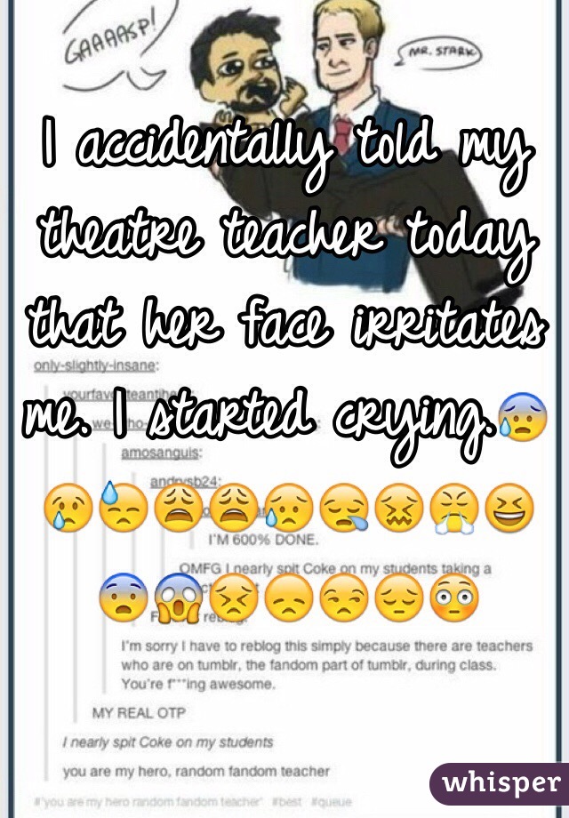 I accidentally told my theatre teacher today that her face irritates me. I started crying.😰😢😓😩😩😥😪😖😤😆😨😱😣😞😒😔😳